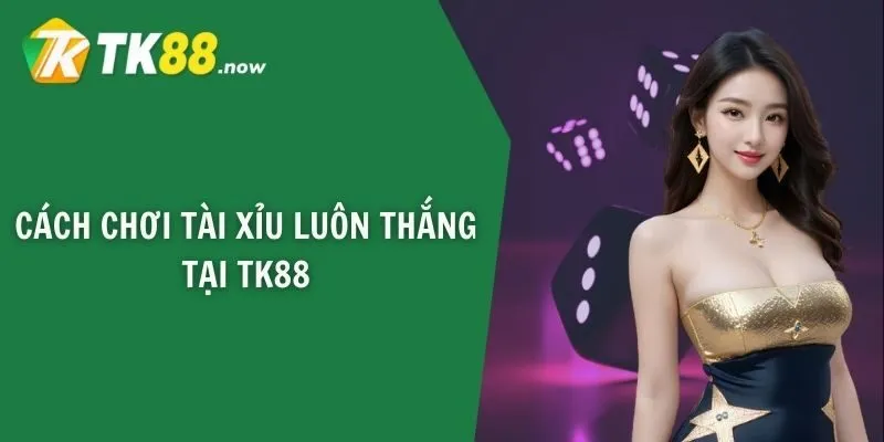 Cách chơi tài xỉu luôn thắng tại TK88
