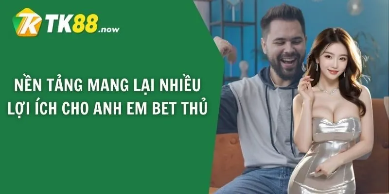 Nền tảng mang lại nhiều lợi ích cho anh em bet thủ