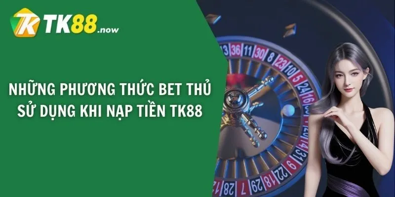 Những phương thức bet thủ sử dụng khi nạp tiền TK88