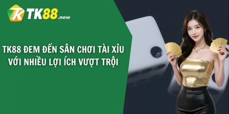 TK88 đem đến sân chơi tài xỉu với nhiều lợi ích vượt trội